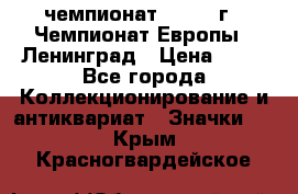 11.1) чемпионат : 1970 г - Чемпионат Европы - Ленинград › Цена ­ 99 - Все города Коллекционирование и антиквариат » Значки   . Крым,Красногвардейское